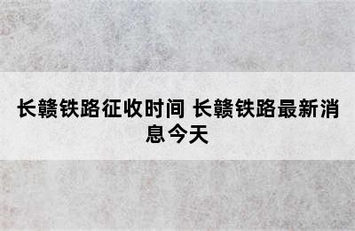 长赣铁路征收时间 长赣铁路最新消息今天